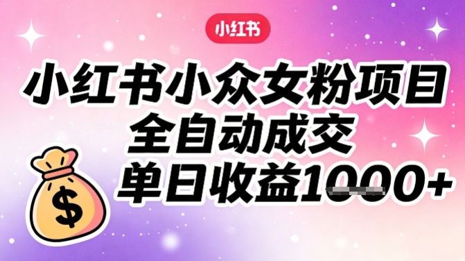小红书小众女粉项目,全自动成交,单日收益多张-网赚副业网