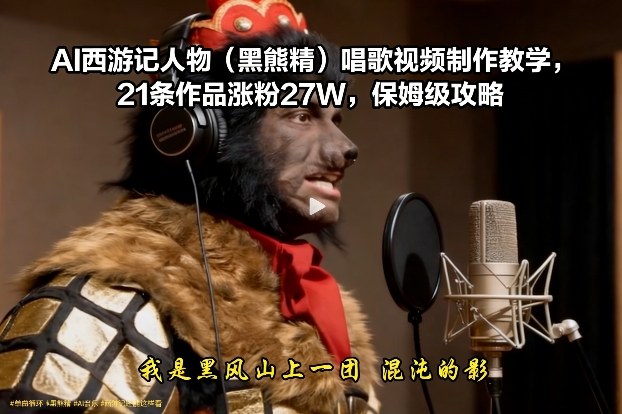 AI西游记人物（黑熊精）唱歌视频制作教学，21条作品涨粉27W，保姆级攻略-网赚副业网