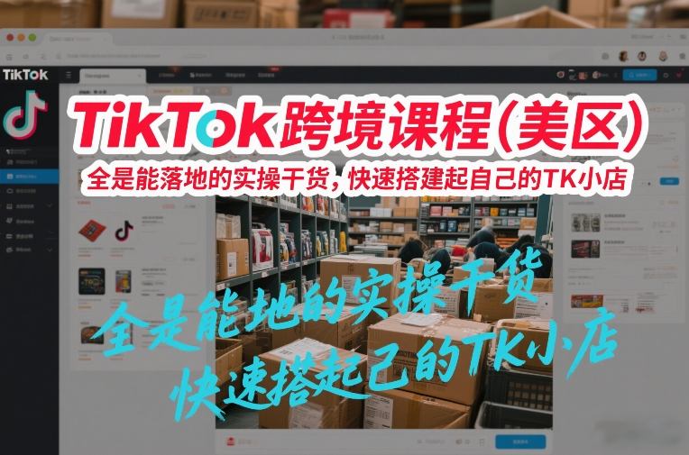 TikTok跨境课程(美区),全是能落地的实操干货,快速搭建起自己的TK小店-网赚副业网
