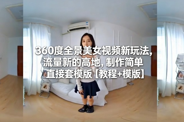 360度全景美女视频新玩法,流量新的高地,制作简单直接套模版【教程+模版】-网赚副业网