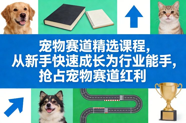 宠物赛道精选课程,从新手快速成长为行业能手,抢占宠物赛道红利-网赚副业网