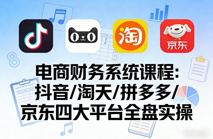 电商财务系统课程,覆盖抖音、淘天、拼多多、京东四大主流平台的全盘实操-网赚副业网