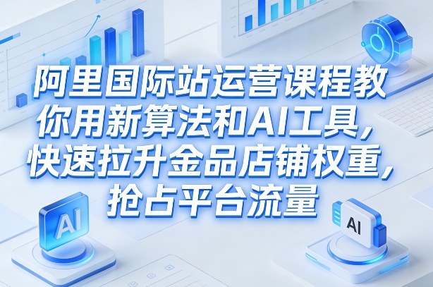 阿里国际站运营课程，教你用新算法和AI工具，快速拉升金品店铺权重，抢占平台流量（更新2026）-网赚副业网