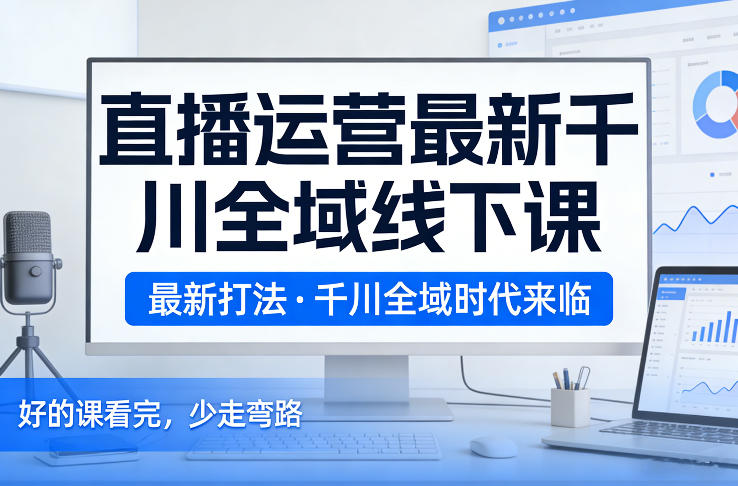 直播运营最新千川全域线下课,最新打法,千川全域时代来临,好的课看完,少走弯路(26年2月)-网赚副业网