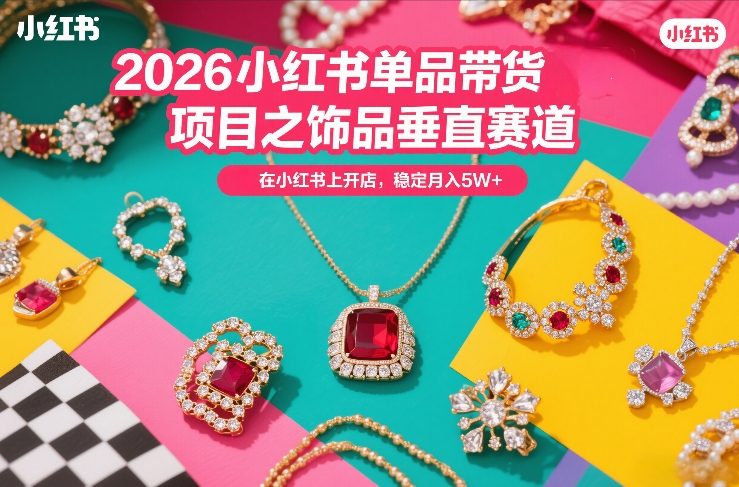 2026小红书单品带货项目之饰品垂直赛道,潮在小红书上开店,稳定月入5W+-网赚副业网