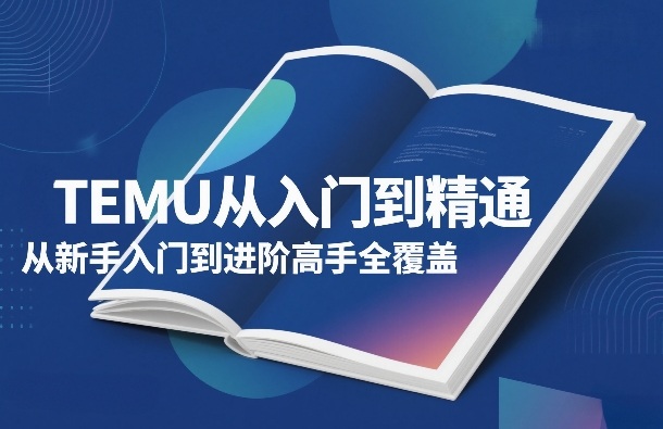 TEMU从入门到精通，从新手入门到进阶高手全覆盖-网赚副业网
