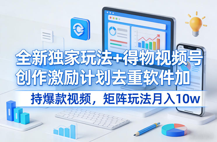 全新独家玩法+得物视频号创作激励计划去重软件加持爆款视频，矩阵玩法月入10w+【揭秘】-网赚副业网