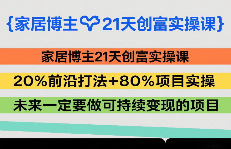 家居博主21天创富实操课,20%前沿打法+80%项目实操,未来一定要做可持续变现的项目-网赚副业网