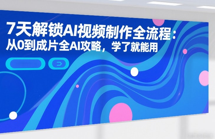 7天解锁AI视频制作全流程:从0到成片全AI攻略,学了就能用-网赚副业网