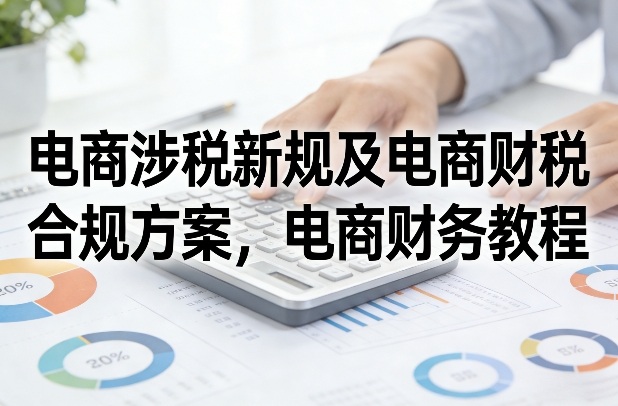 电商涉税新规及电商财税合规方案,电商财务教程-网赚副业网