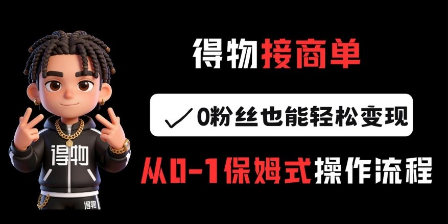 得物接商单,0粉丝也能轻松变现,从0-1保姆式操作流程-网赚副业网