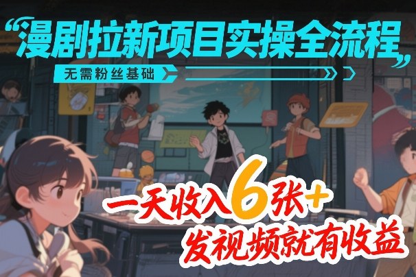 漫剧拉新项目实操全流程,无需粉丝基础,一天收入6张+,发视频就有收益-网赚副业网