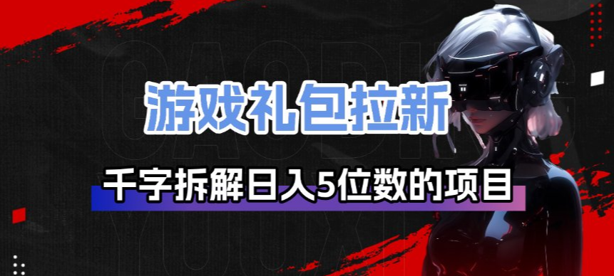 游戏礼包拉新_千字拆解日入5位数的项目逻辑-网赚副业网