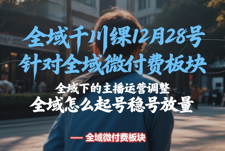全域千川线下课12月28号，针对全域微付费板块，全域下的主播运营调整，全域怎么起号稳号放量-网赚副业网