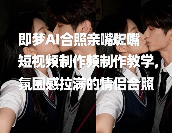 即梦AI合照亲嘴短视频制作教学,氛围感拉满的情侣合照-网赚副业网