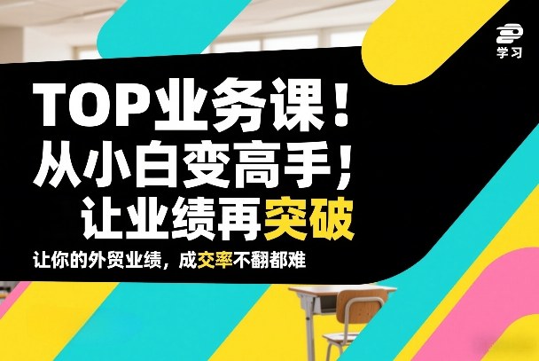 外贸TOP业务课,从小白变高手,或让业绩再突破,让你的外贸业绩,成交率不翻倍都难-网赚副业网