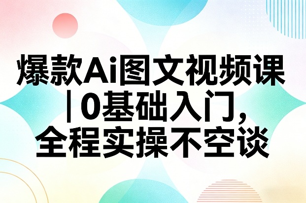 爆款Ai图文视频课,0基础入门,全程实操不空谈-网赚副业网