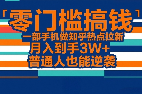 零门槛搞钱,一部手机做知乎热点拉新,月入到手3W+,普通人也能逆袭-网赚副业网
