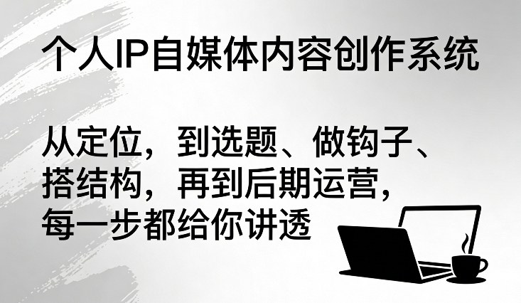 个人IP自媒体内容创作系统,从定位,到选题、做钩子、搭结构,再到后期运营,每一步都给你讲透-网赚副业网