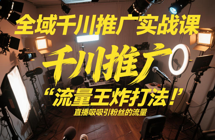 全域千川推广实战课，这课直接把“流量王炸打法”给你怼到手里，千川打爆直播间（2026年2月）-网赚副业网