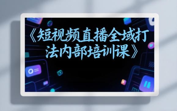 东仔短视频直播全域打法内部培训课【飞书文档】-网赚副业网