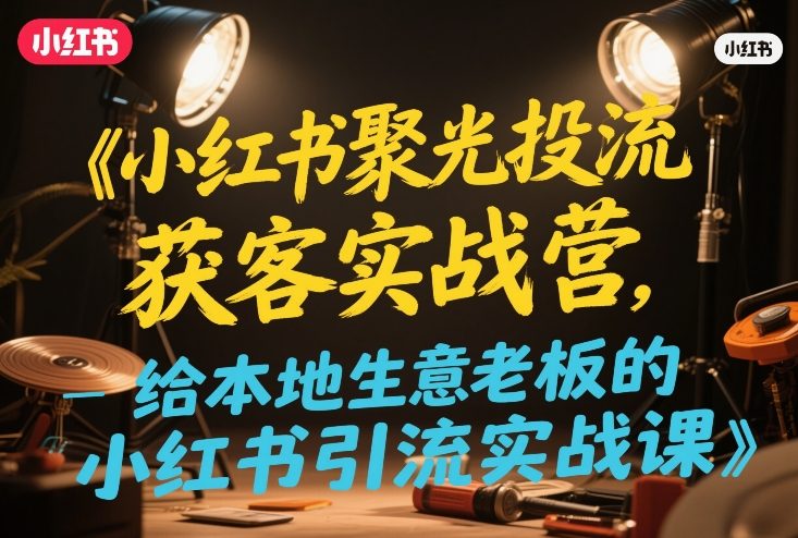 小红书聚光投流获客实战营,给本地生意老板的小红书引流实战课-网赚副业网
