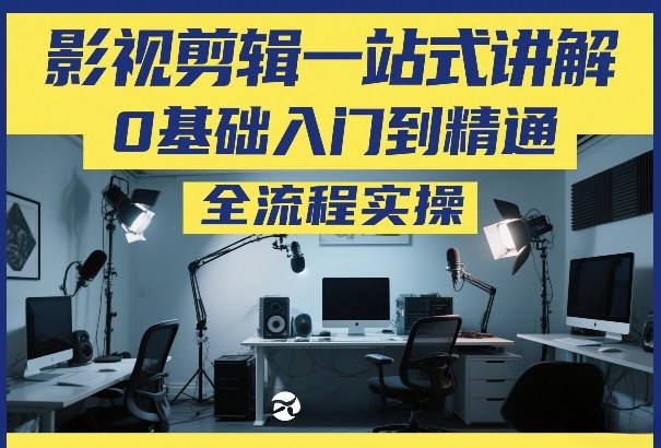 影视剪辑一站式讲解,0基础入门到精通,全流程实操-网赚副业网
