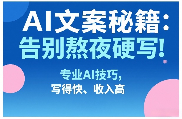AI文案秘籍:告别熬夜硬写!专业AI技巧,写得快、收入高-网赚副业网