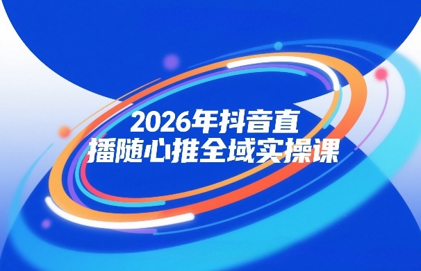 2026年抖音直播随心推全域实操课,自然流、微付费、全域投放、小圈子直播,实操讲解,细节满满-网赚副业网