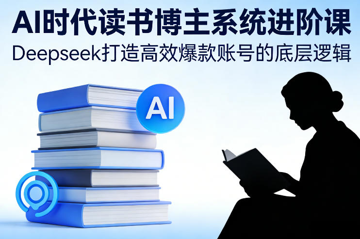 AI时代读书博主系统进阶课,Deepseek打造高效爆款账号的底层逻辑-网赚副业网