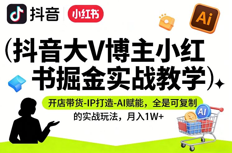 抖音大V博主小红书掘金实战教学，开店带货-IP打造-AI赋能，全是可复制的实战玩法，月入1W+-网赚副业网