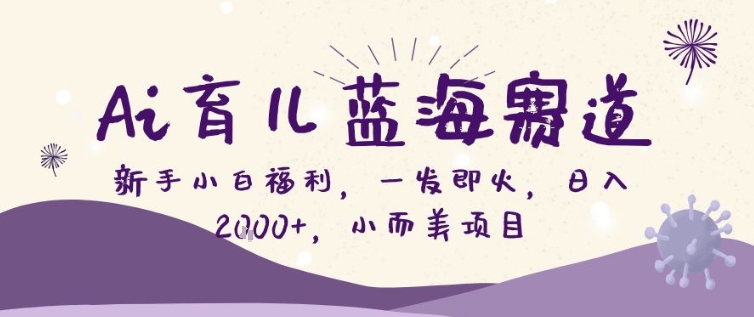 AI育儿蓝海赛道,新手小白福利一发即火,日入200+,小而美项目【揭秘】-网赚副业网