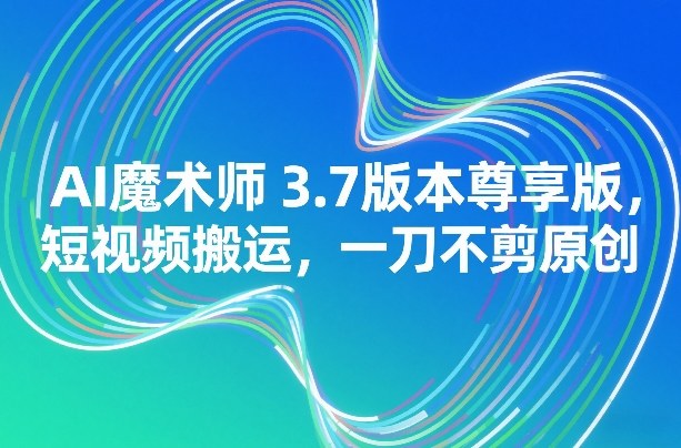 AI魔术师3.7版本尊享版,短视频搬运,一刀不剪原创-网赚副业网