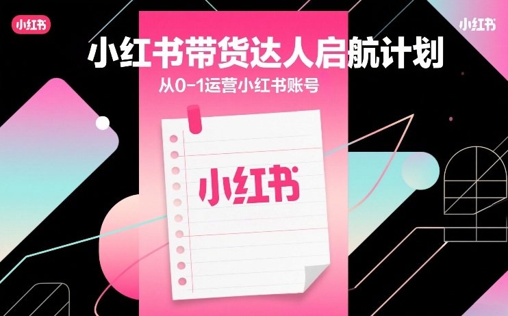 小红书带货达人启航计划,从0-1运营小红书账号-网赚副业网