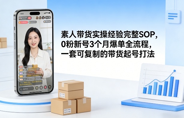 素人短视频带货实操经验完整SOP，0粉新号3个月爆单全流程，一套可复制的带货起号打法-网赚副业网