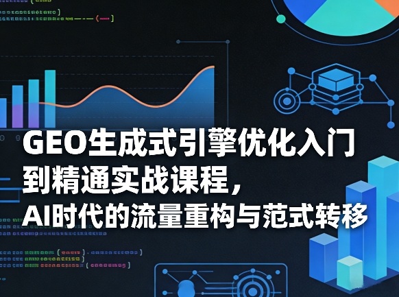 GEO生成式引擎优化入门到精通实战课程,AI时代的流量重构与范式转移-网赚副业网
