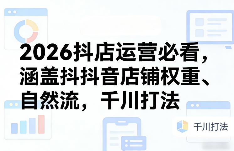 2026抖店运营必看,涵盖抖音店铺权重、自然流,千川打法-网赚副业网
