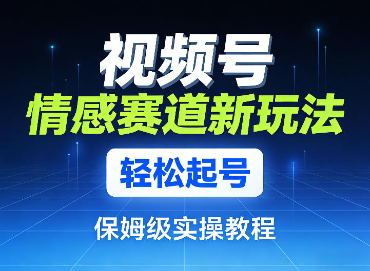 视频号情感赛道新玩法,轻松起号,保姆级实操教程-网赚副业网