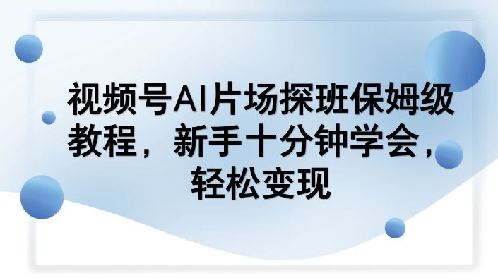 视频号AI片场探班保姆级教程,新手十分钟学会,轻松变现-网赚副业网