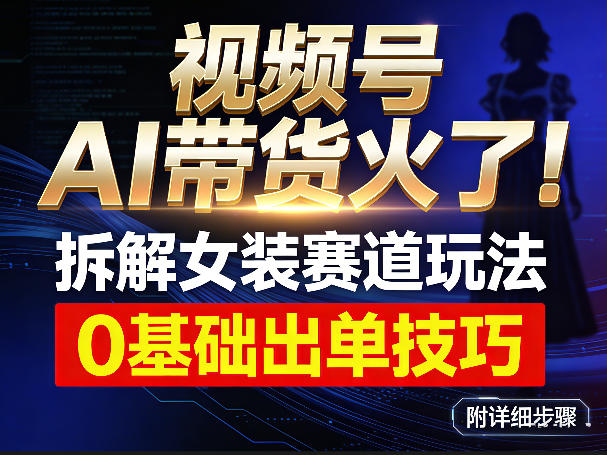视频号AI带货火了！拆解女装赛道玩法，0基础也能稳定出单，附详细步骤-网赚副业网