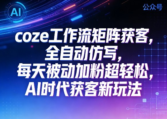 公众号coze工作流矩阵获客，全自动仿写，每天被动加粉超轻松，AI时代获客新玩法-网赚副业网
