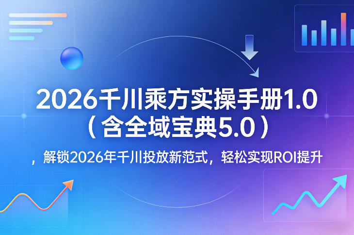 2026千川乘方实操手册1.0(含全域宝典5.0),解锁2026年千川投放新范式,轻松实现ROI提升-网赚副业网