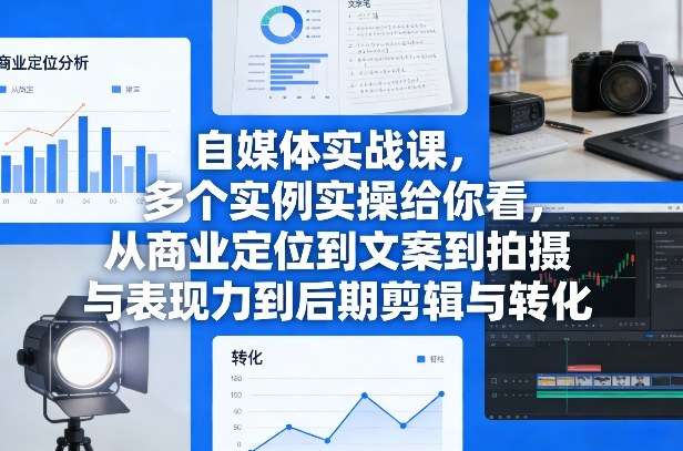 自媒体实战课,多个实例实操给你看,从商业定位到文案到拍摄与表现力到后期剪辑与转化-网赚副业网