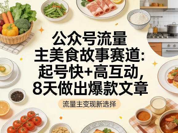 公众号流量主之美食故事赛道，起号快+高互动，8天就能做出爆款文章-网赚副业网
