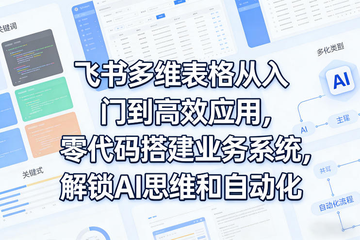 飞书多维表格从入门到高效应用,零代码搭建业务系统,解锁AI思维和自动化-网赚副业网