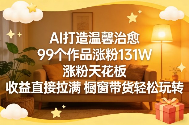 AI打造温馨治愈,99个作品涨粉131W,涨粉天花板,收益直接拉满,橱窗带货轻松玩转-网赚副业网