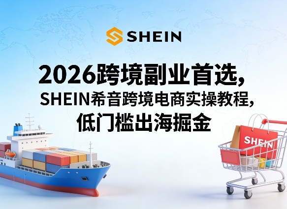 2026跨境副业首选,SHEIN希音跨境电商实操教程,低门槛出海掘金-网赚副业网