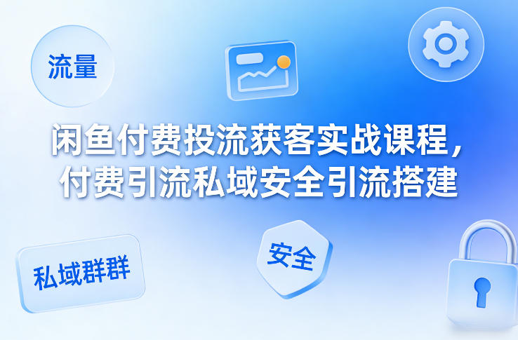 闲鱼付费投流获客实战课程,付费引流私域安全引流搭建-网赚副业网