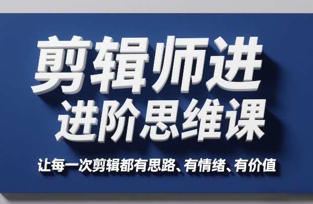 剪辑师进阶思维课,让每一次剪辑都有思路、有情绪、有价值-网赚副业网