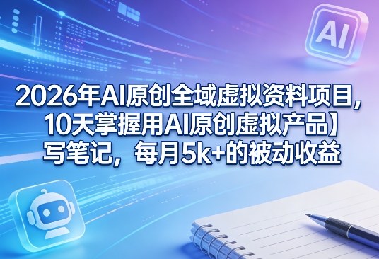 2026年AI原创全域虚拟资料项目,10天掌握用AI原创虚拟产品+写笔记,每月5k+的被动收益-网赚副业网